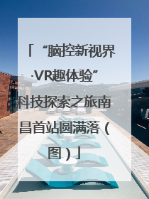 “脑控新视界·VR趣体验”科技探索之旅南昌首站圆满落（图）